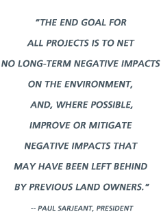 The end goal for all projects is to net no long-term negative impacts on the environment, and, where possible, improve or mitigate negative impacts that may have been left behind by previous land owners. -- Paul Sarjeant, President